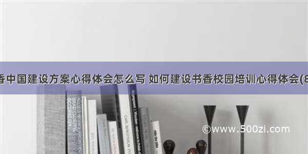 书香中国建设方案心得体会怎么写 如何建设书香校园培训心得体会(8篇)