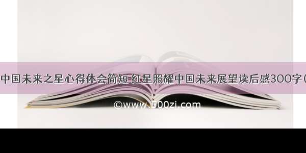阅读中国未来之星心得体会简短 红星照耀中国未来展望读后感3OO字(9篇)