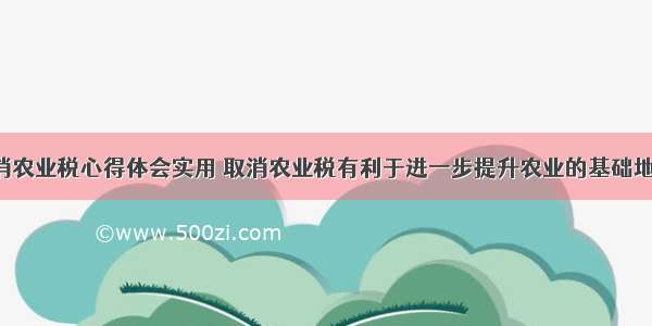 全面取消农业税心得体会实用 取消农业税有利于进一步提升农业的基础地位(6篇)