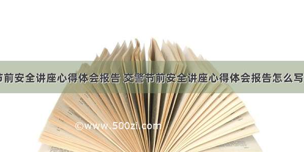 交警节前安全讲座心得体会报告 交警节前安全讲座心得体会报告怎么写(三篇)