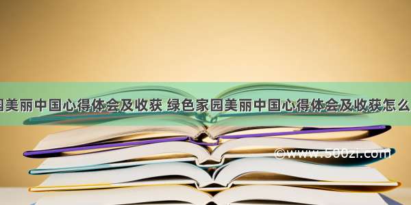 绿色家园美丽中国心得体会及收获 绿色家园美丽中国心得体会及收获怎么写(六篇)