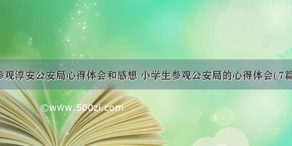 参观淳安公安局心得体会和感想 小学生参观公安局的心得体会(7篇)