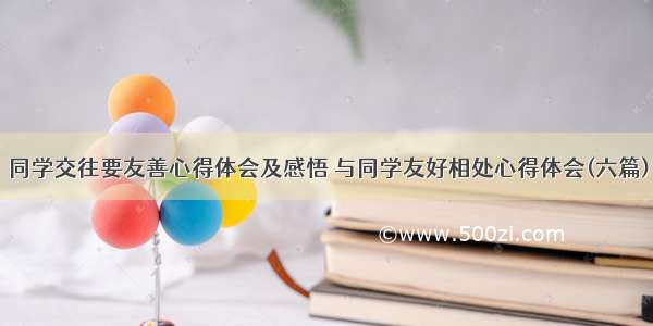 同学交往要友善心得体会及感悟 与同学友好相处心得体会(六篇)