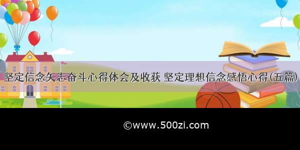 坚定信念矢志奋斗心得体会及收获 坚定理想信念感悟心得(五篇)