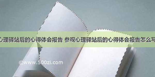 参观心理驿站后的心得体会报告 参观心理驿站后的心得体会报告怎么写(7篇)