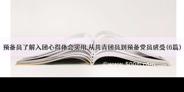 预备员了解入团心得体会实用 从共青团员到预备党员感受(6篇)