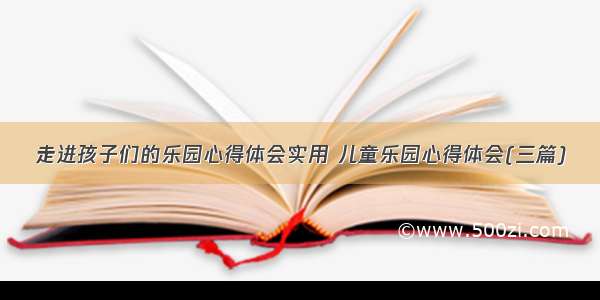 走进孩子们的乐园心得体会实用 儿童乐园心得体会(三篇)