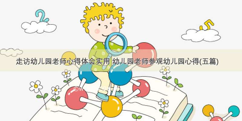 走访幼儿园老师心得体会实用 幼儿园老师参观幼儿园心得(五篇)