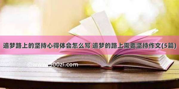 追梦路上的坚持心得体会怎么写 追梦的路上需要坚持作文(5篇)