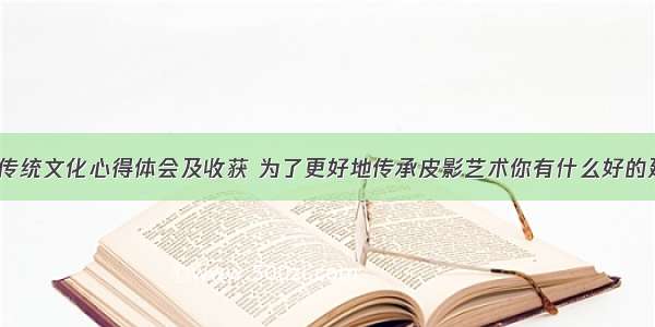 制作皮影传统文化心得体会及收获 为了更好地传承皮影艺术你有什么好的建议(2篇)