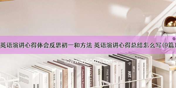 英语演讲心得体会反思初一和方法 英语演讲心得总结怎么写(9篇)