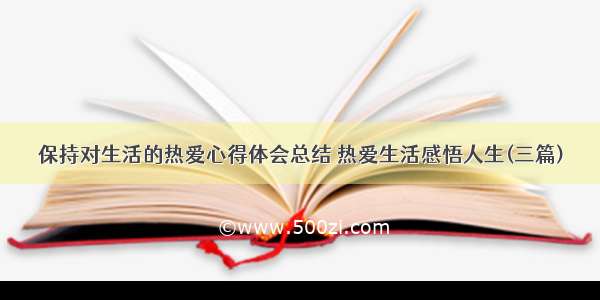 保持对生活的热爱心得体会总结 热爱生活感悟人生(三篇)