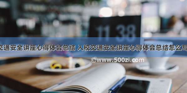 入校交通安全讲座心得体会总结 入校交通安全讲座心得体会总结怎么写(5篇)