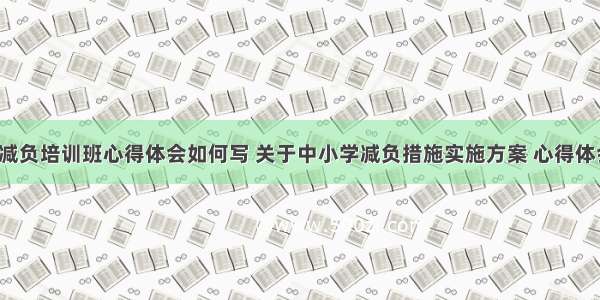 中小学减负培训班心得体会如何写 关于中小学减负措施实施方案 心得体会(6篇)