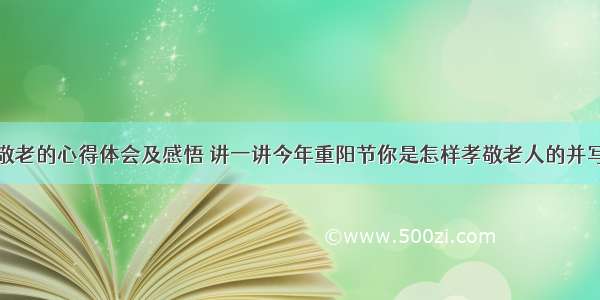 重阳节孝亲敬老的心得体会及感悟 讲一讲今年重阳节你是怎样孝敬老人的并写下自己的感