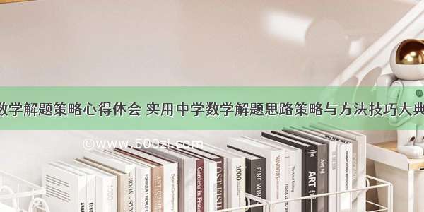 中学数学解题策略心得体会 实用中学数学解题思路策略与方法技巧大典(8篇)