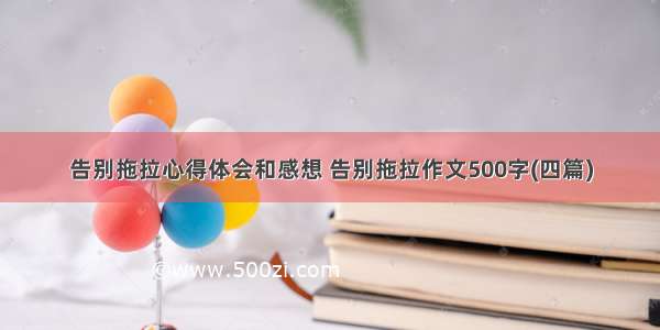 告别拖拉心得体会和感想 告别拖拉作文500字(四篇)