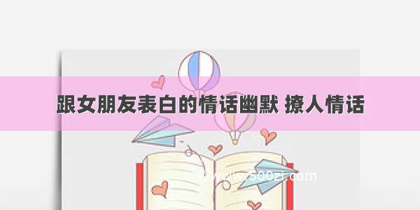 跟女朋友表白的情话幽默 撩人情话