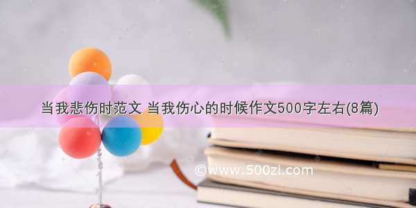 当我悲伤时范文 当我伤心的时候作文500字左右(8篇)