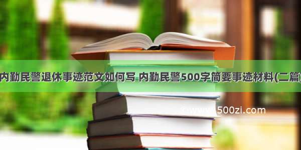 内勤民警退休事迹范文如何写 内勤民警500字简要事迹材料(二篇)