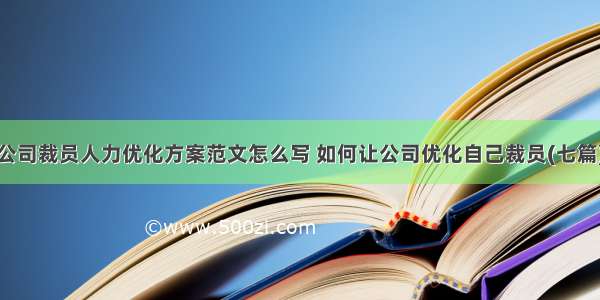 公司裁员人力优化方案范文怎么写 如何让公司优化自己裁员(七篇)