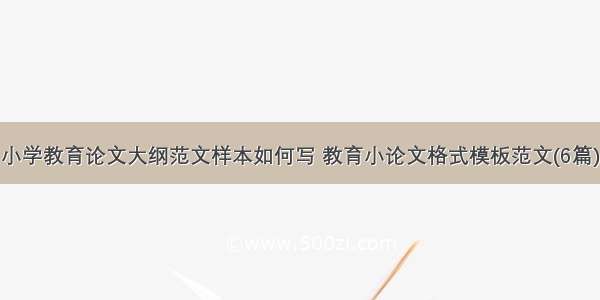 小学教育论文大纲范文样本如何写 教育小论文格式模板范文(6篇)