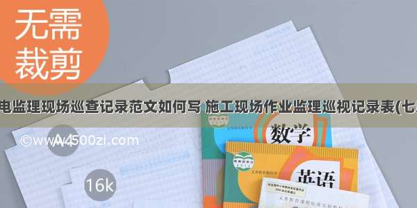 水电监理现场巡查记录范文如何写 施工现场作业监理巡视记录表(七篇)