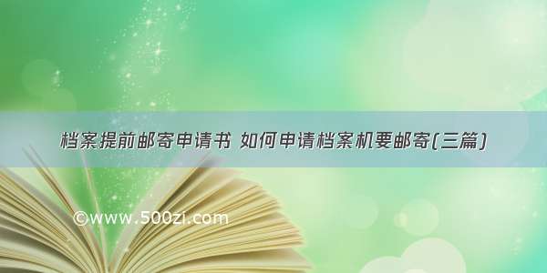 档案提前邮寄申请书 如何申请档案机要邮寄(三篇)