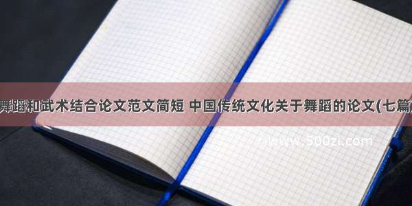 舞蹈和武术结合论文范文简短 中国传统文化关于舞蹈的论文(七篇)