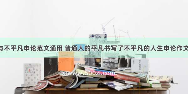 平凡与不平凡申论范文通用 普通人的平凡书写了不平凡的人生申论作文(6篇)