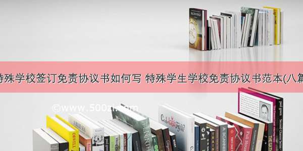 特殊学校签订免责协议书如何写 特殊学生学校免责协议书范本(八篇)