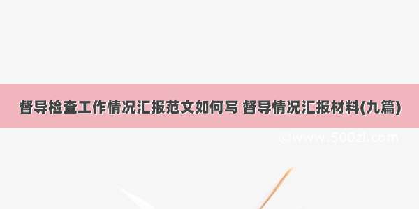 督导检查工作情况汇报范文如何写 督导情况汇报材料(九篇)