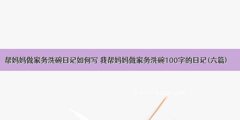 帮妈妈做家务洗碗日记如何写 我帮妈妈做家务洗碗100字的日记(六篇)