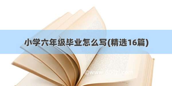 小学六年级毕业怎么写(精选16篇)