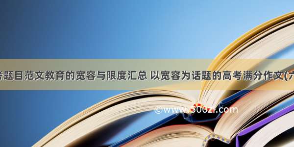 高考题目范文教育的宽容与限度汇总 以宽容为话题的高考满分作文(六篇)