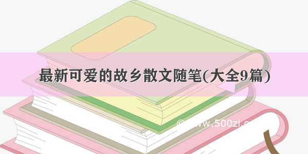 最新可爱的故乡散文随笔(大全9篇)