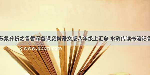 水浒传人物形象分析之鲁智深备课资料语文版八年级上汇总 水浒传读书笔记鲁智深人物形