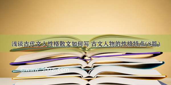 浅谈古代文人性格散文如何写 古文人物的性格特点(8篇)