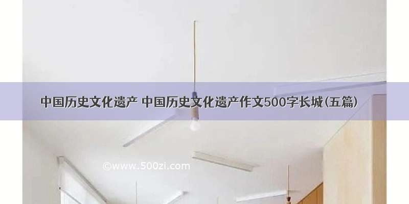 中国历史文化遗产 中国历史文化遗产作文500字长城(五篇)