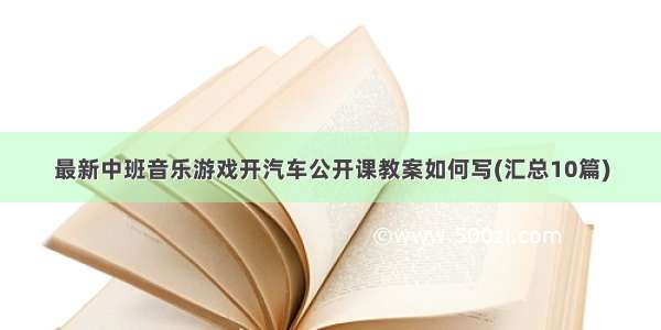 最新中班音乐游戏开汽车公开课教案如何写(汇总10篇)