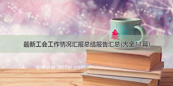 最新工会工作情况汇报总结报告汇总(大全11篇)