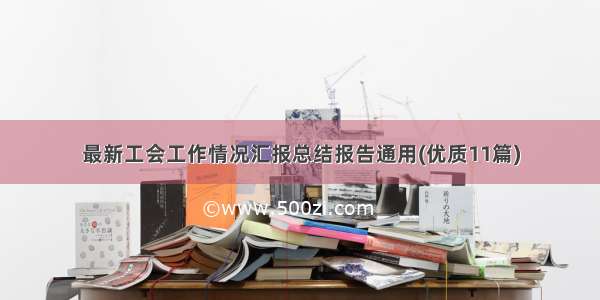 最新工会工作情况汇报总结报告通用(优质11篇)