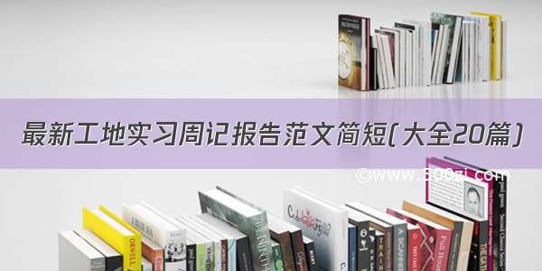 最新工地实习周记报告范文简短(大全20篇)