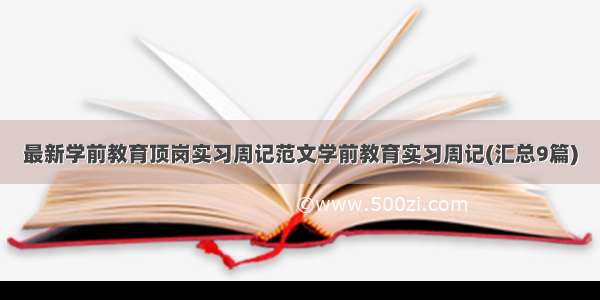 最新学前教育顶岗实习周记范文学前教育实习周记(汇总9篇)