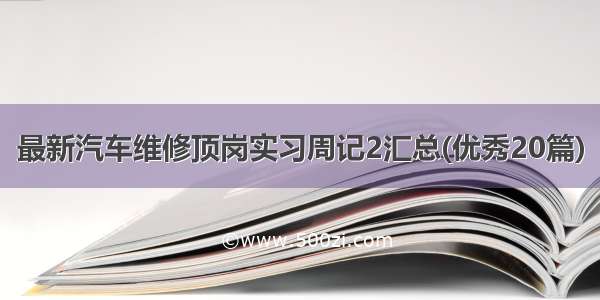 最新汽车维修顶岗实习周记2汇总(优秀20篇)