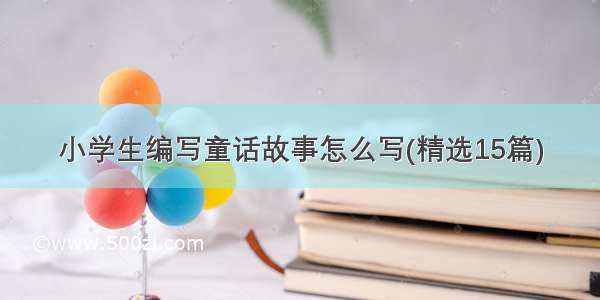 小学生编写童话故事怎么写(精选15篇)