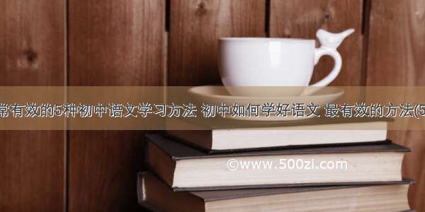 非常有效的5种初中语文学习方法 初中如何学好语文 最有效的方法(5篇)