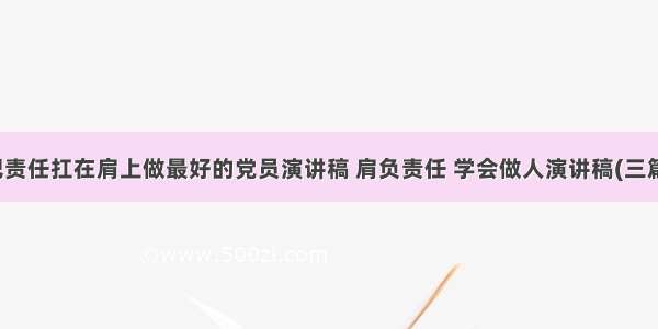 把责任扛在肩上做最好的党员演讲稿 肩负责任 学会做人演讲稿(三篇)