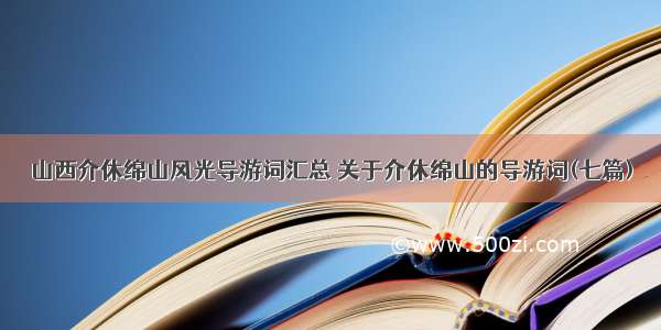 山西介休绵山风光导游词汇总 关于介休绵山的导游词(七篇)