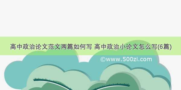 高中政治论文范文两篇如何写 高中政治小论文怎么写(6篇)